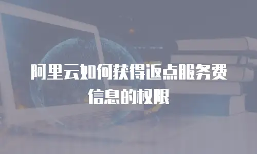 阿里云如何获得返点服务费信息的权限