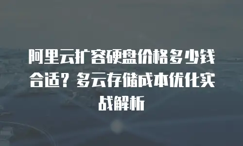 阿里云扩容硬盘价格多少钱合适？多云存储成本优化实战解析