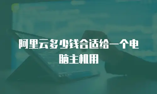 阿里云多少钱合适给一个电脑主机用