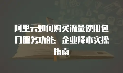 阿里云如何购买流量使用包月服务功能：企业降本实操指南