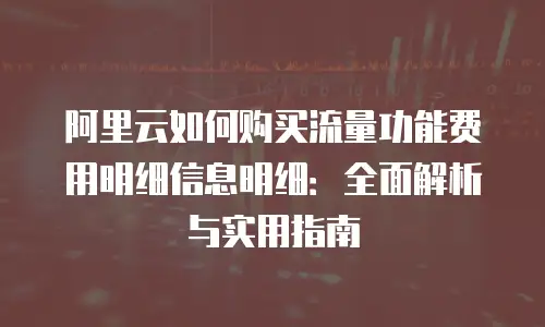 阿里云如何购买流量功能费用明细信息明细：全面解析与实用指南
