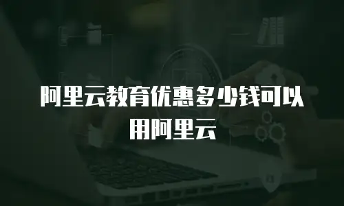 阿里云教育优惠多少钱可以用阿里云