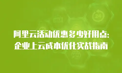 阿里云活动优惠多少好用点：企业上云成本优化实战指南