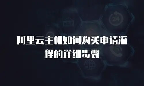 阿里云主机如何购买申请流程的详细步骤