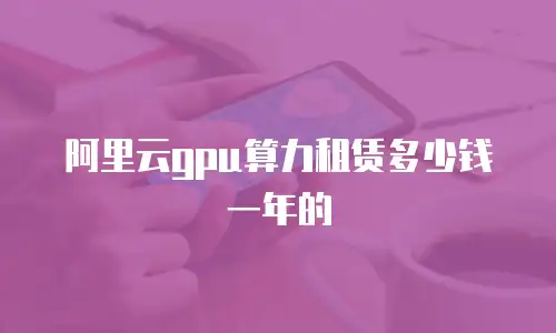 阿里云gpu算力租赁多少钱一年的