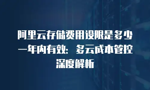 阿里云存储费用设限是多少一年内有效：多云成本管控深度解析