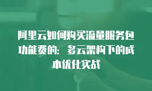 阿里云如何购买流量服务包功能费的：多云架构下的成本优化实战