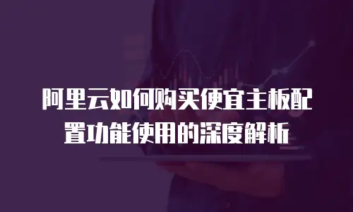 阿里云如何购买便宜主板配置功能使用的深度解析