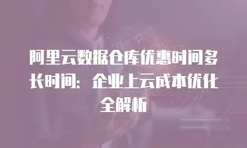 阿里云数据仓库优惠时间多长时间：企业上云成本优化全解析