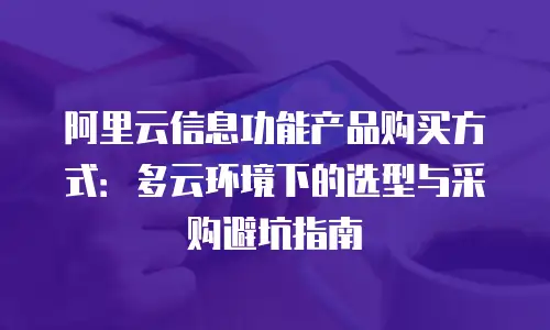 阿里云信息功能产品购买方式：多云环境下的选型与采购避坑指南