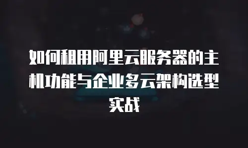 如何租用阿里云服务器的主机功能与企业多云架构选型实战