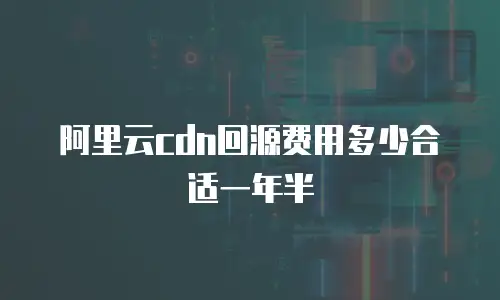 阿里云cdn回源费用多少合适一年半