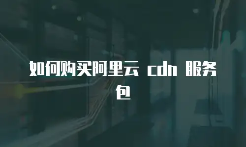 如何购买阿里云 cdn 服务包