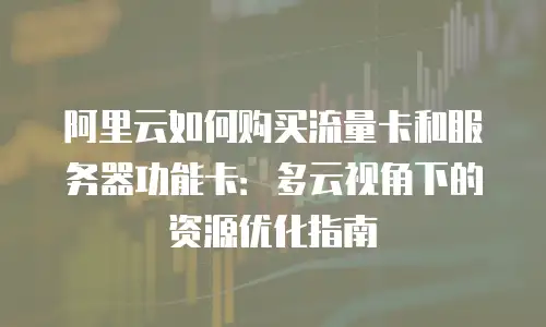 阿里云如何购买流量卡和服务器功能卡：多云视角下的资源优化指南