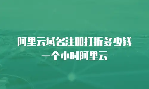 阿里云域名注册打折多少钱一个小时阿里云