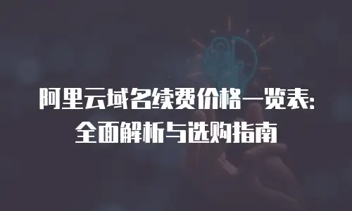 阿里云域名续费价格一览表：全面解析与选购指南