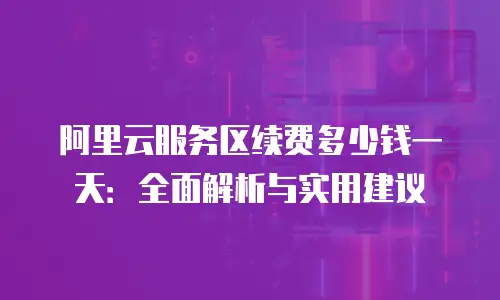 阿里云服务区续费多少钱一天：全面解析与实用建议