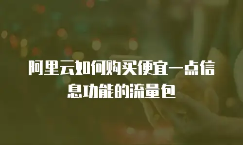 阿里云如何购买便宜一点信息功能的流量包