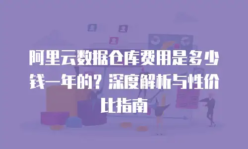 阿里云数据仓库费用是多少钱一年的？深度解析与性价比指南