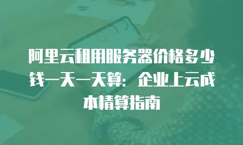 阿里云租用服务器价格多少钱一天一天算：企业上云成本精算指南