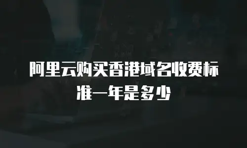 阿里云购买香港域名收费标准一年是多少