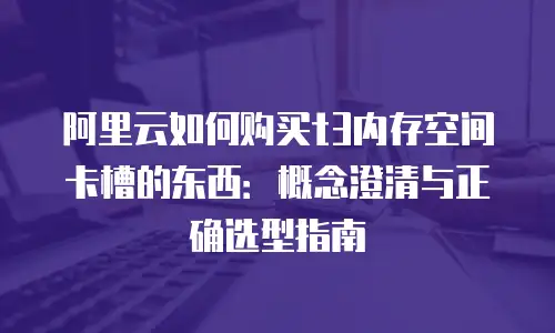 阿里云如何购买t3内存空间卡槽的东西：概念澄清与正确选型指南