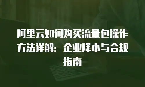阿里云如何购买流量包操作方法详解：企业降本与合规指南
