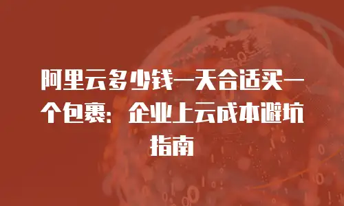 阿里云多少钱一天合适买一个包裹：企业上云成本避坑指南