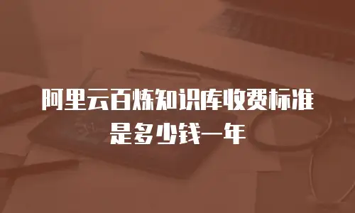 阿里云百炼知识库收费标准是多少钱一年