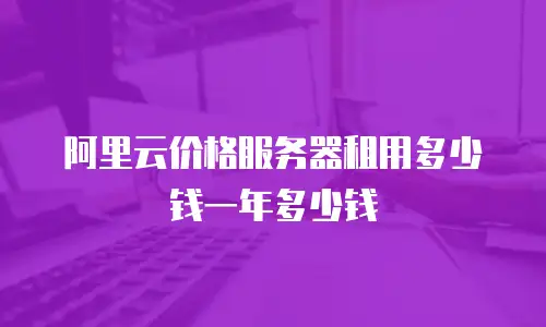 阿里云价格服务器租用多少钱一年多少钱