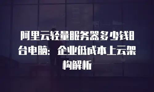 阿里云轻量服务器多少钱8台电脑：企业低成本上云架构解析