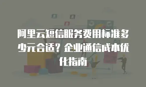 阿里云短信服务费用标准多少元合适？企业通信成本优化指南