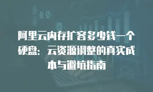 阿里云内存扩容多少钱一个硬盘：云资源调整的真实成本与避坑指南