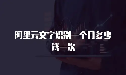 阿里云文字识别一个月多少钱一次