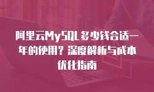 阿里云MySQL多少钱合适一年的使用？深度解析与成本优化指南