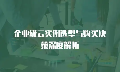 企业级云实例选型与购买决策深度解析