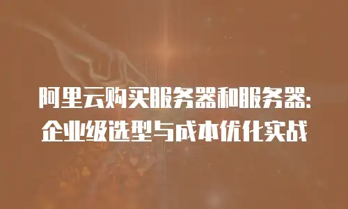 阿里云购买服务器和服务器：企业级选型与成本优化实战