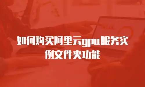 如何购买阿里云gpu服务实例文件夹功能