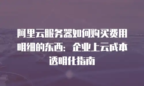 阿里云服务器如何购买费用明细的东西：企业上云成本透明化指南
