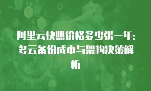 阿里云快照价格多少张一年：多云备份成本与架构决策解析