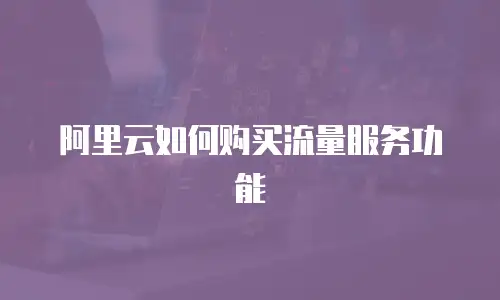 阿里云如何购买流量服务功能