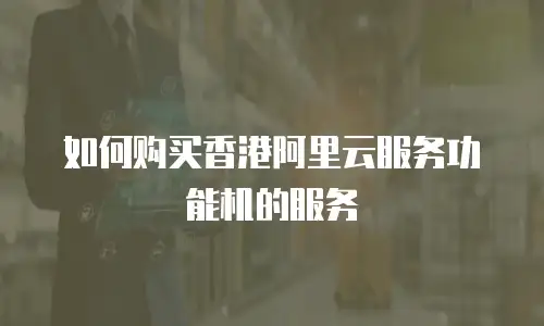 如何购买香港阿里云服务功能机的服务