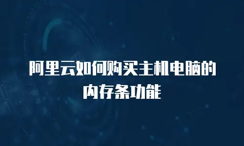 阿里云如何购买主机电脑的内存条功能