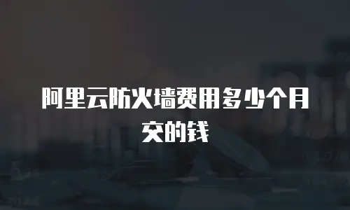 阿里云防火墙费用多少个月交的钱