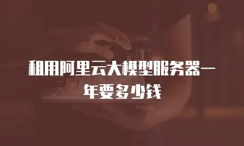 租用阿里云大模型服务器一年要多少钱