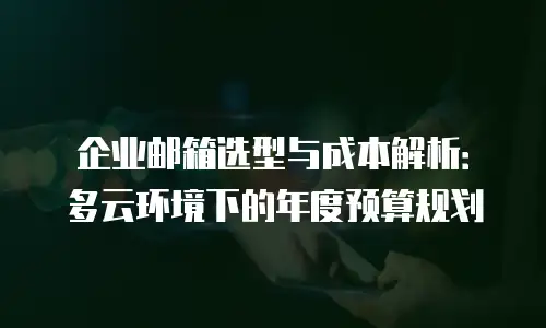 企业邮箱选型与成本解析：多云环境下的年度预算规划