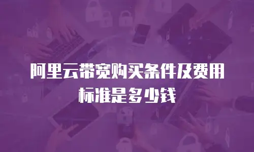 阿里云带宽购买条件及费用标准是多少钱