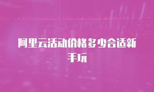 阿里云活动价格多少合适新手玩