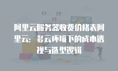 阿里云服务器收费价格表阿里云：多云环境下的成本透视与选型逻辑