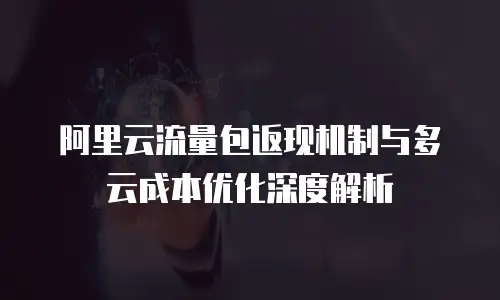 阿里云流量包返现机制与多云成本优化深度解析